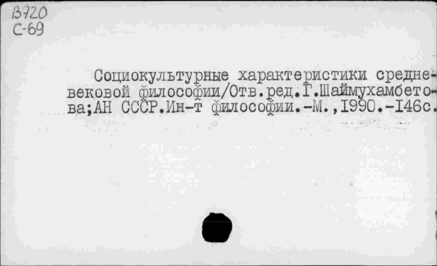 ﻿ыг.о
С-69
Социокультурные характеристики средневековой философии/Отв. ред. Г.Шаймухамбето-ва;АН СССР.Ин-т философии.-М.,1990.-146с.